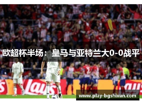 欧超杯半场：皇马与亚特兰大0-0战平